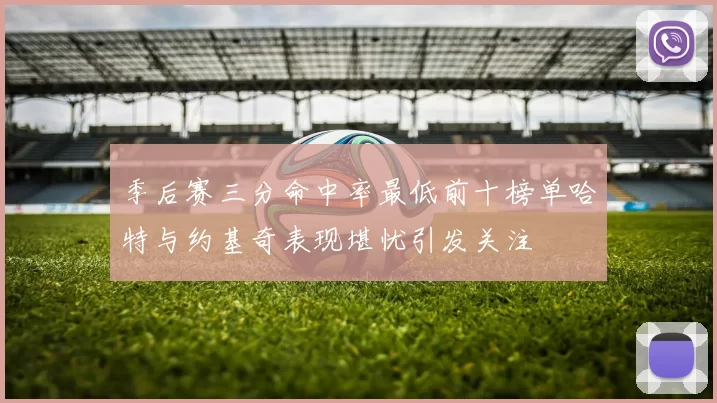 季后赛三分命中率最低前十榜单哈特与约基奇表现堪忧引发关注