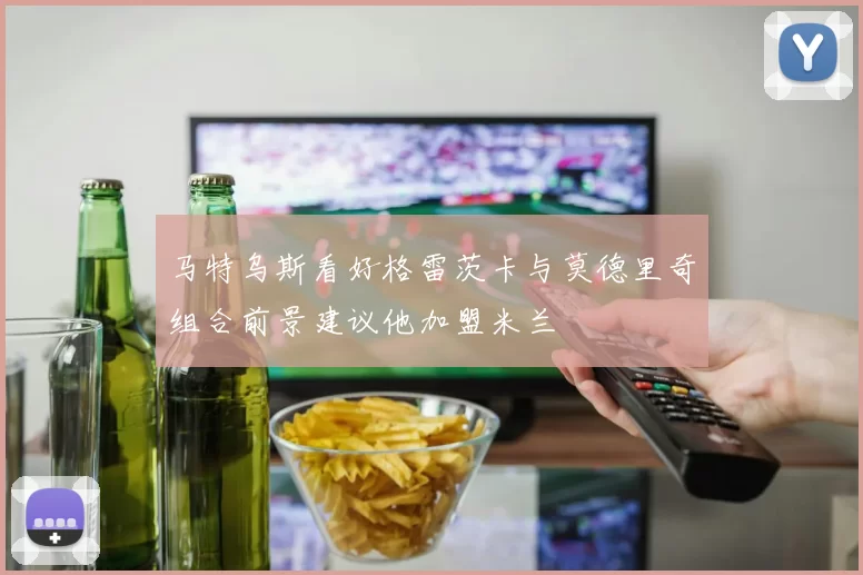马特乌斯看好格雷茨卡与莫德里奇组合前景建议他加盟米兰
