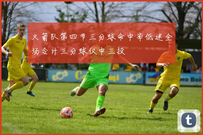 火箭队第四节三分球命中率低迷全场合计三分球仅中三投