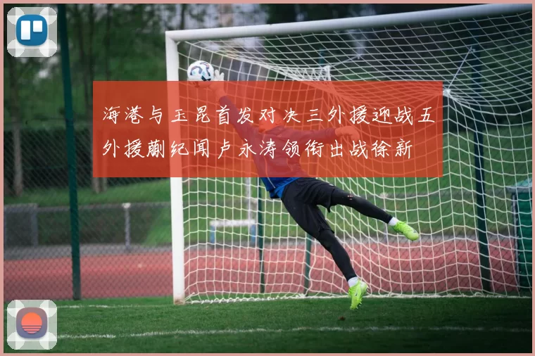 海港与玉昆首发对决三外援迎战五外援蒯纪闻卢永涛领衔出战徐新