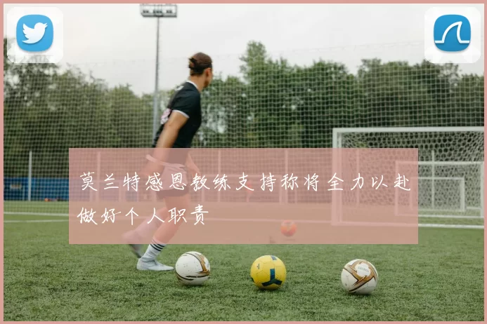 莫兰特感恩教练支持称将全力以赴做好个人职责