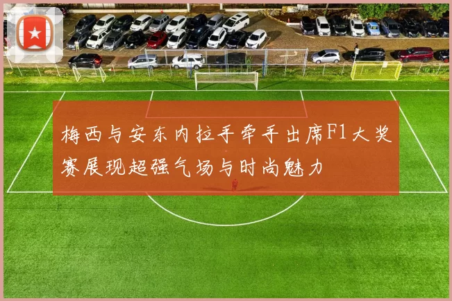梅西与安东内拉手牵手出席F1大奖赛展现超强气场与时尚魅力