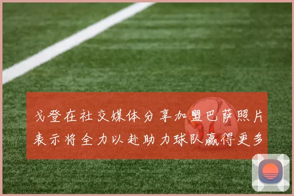 戈登在社交媒体分享加盟巴萨照片表示将全力以赴助力球队赢得更多荣誉