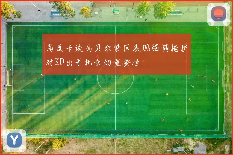 乌度卡谈戈贝尔禁区表现强调掩护对KD出手机会的重要性