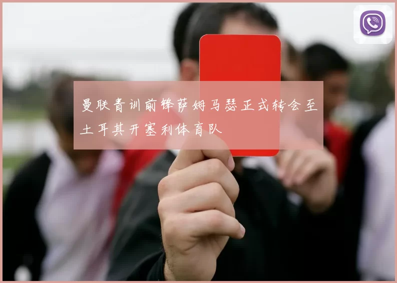 曼联青训前锋萨姆马瑟正式转会至土耳其开塞利体育队