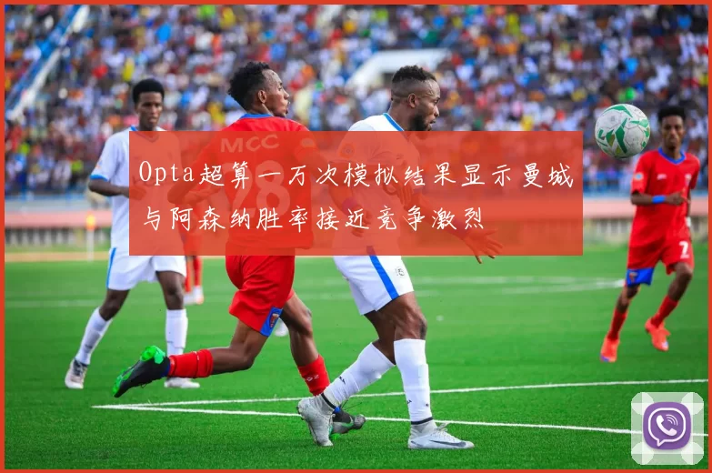 Opta超算一万次模拟结果显示曼城与阿森纳胜率接近竞争激烈