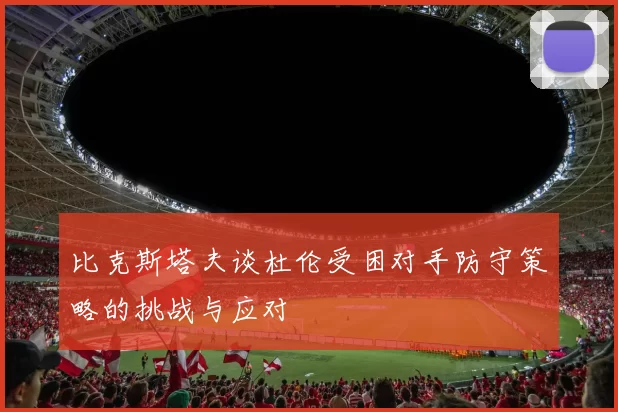 比克斯塔夫谈杜伦受困对手防守策略的挑战与应对