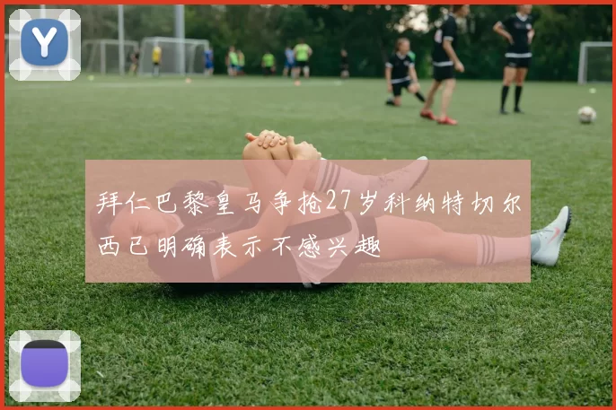 拜仁巴黎皇马争抢27岁科纳特切尔西已明确表示不感兴趣