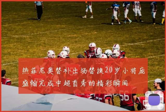 热菲尼奥替补出场替换20岁小将庞盛翰完成中超首秀的精彩瞬间