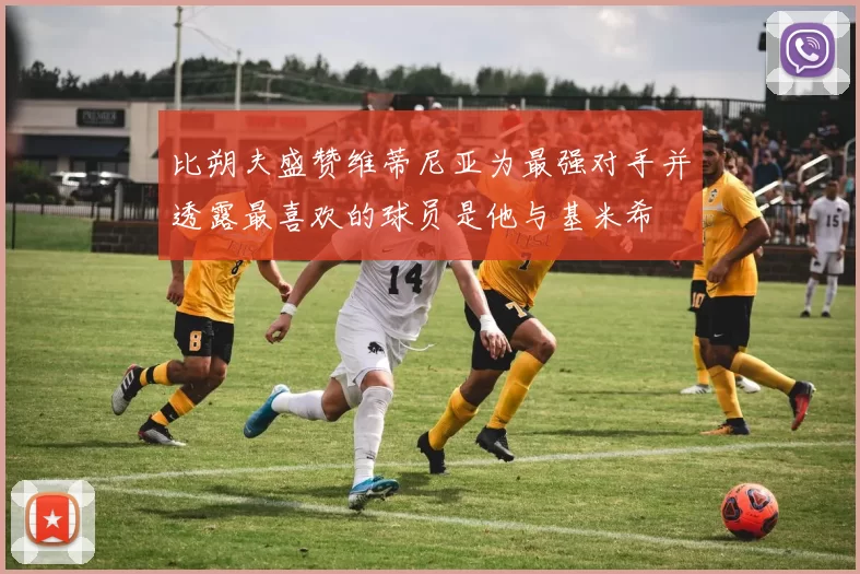 比朔夫盛赞维蒂尼亚为最强对手并透露最喜欢的球员是他与基米希